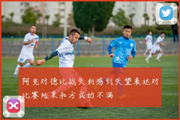 阿克对德比战失利感到失望表达对比赛结果和方式的不满