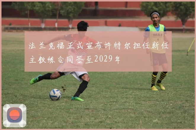 法兰克福正式宣布许特尔担任新任主教练合同签至2029年