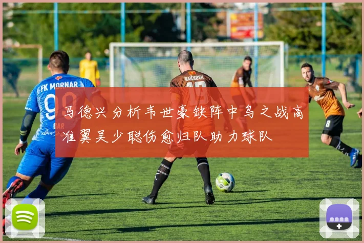 马德兴分析韦世豪缺阵中乌之战高准翼吴少聪伤愈归队助力球队