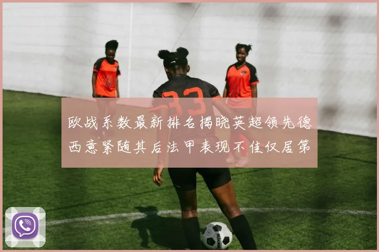 欧战系数最新排名揭晓英超领先德西意紧随其后法甲表现不佳仅居第八