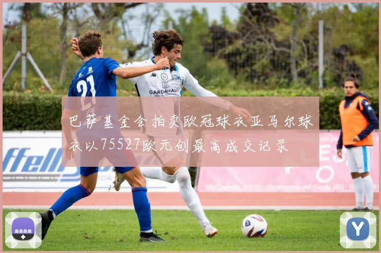 巴萨基金会拍卖欧冠球衣亚马尔球衣以75527欧元创最高成交记录
