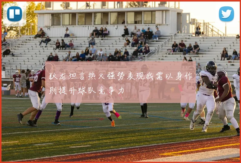 狄龙坦言热火强势表现我需以身作则提升球队竞争力
