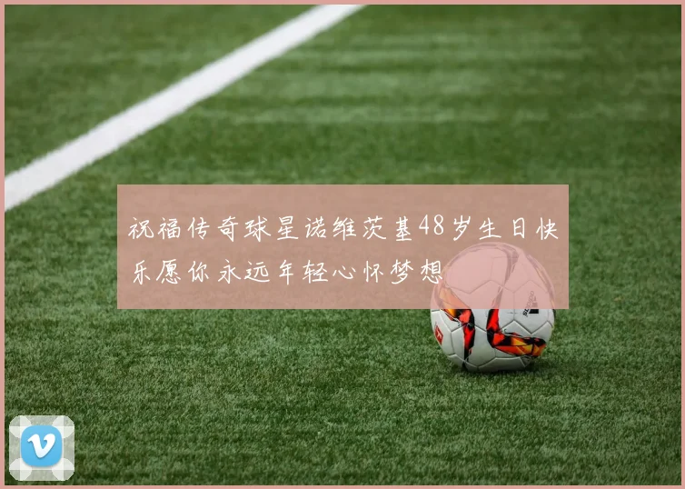 祝福传奇球星诺维茨基48岁生日快乐愿你永远年轻心怀梦想
