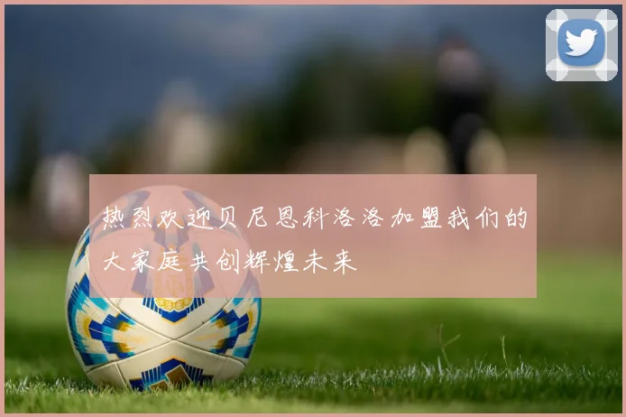 热烈欢迎贝尼恩科洛洛加盟我们的大家庭共创辉煌未来