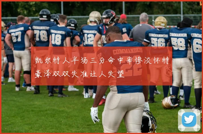 凯尔特人半场三分命中率惨淡怀特豪泽双双失准让人失望