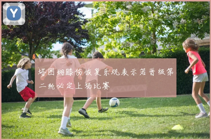 塔图姆膝伤恢复乐观表示若晋级第二轮必定上场比赛