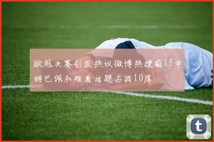 欧冠决赛引发热议微博热搜前15中姆巴佩和难看话题占据10席