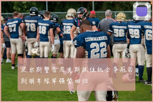 皮尔斯警告尼克斯抓住机会争冠否则明年绿军强势回归