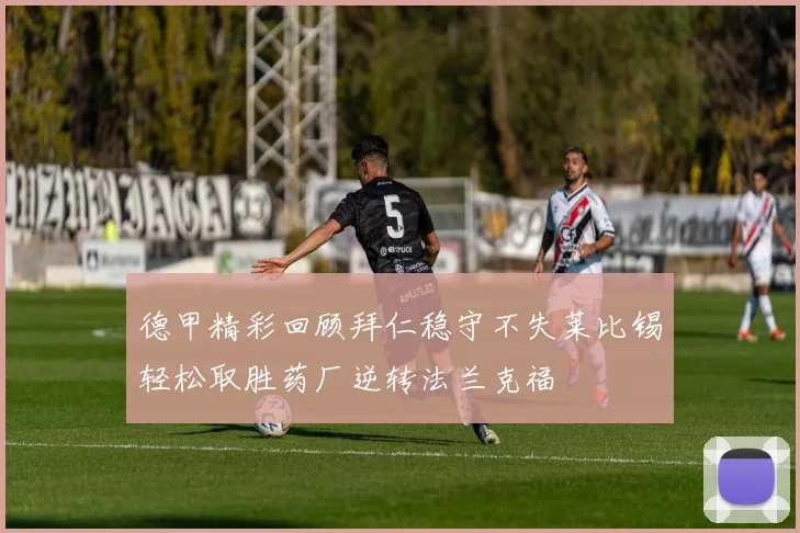 德甲精彩回顾拜仁稳守不失莱比锡轻松取胜药厂逆转法兰克福