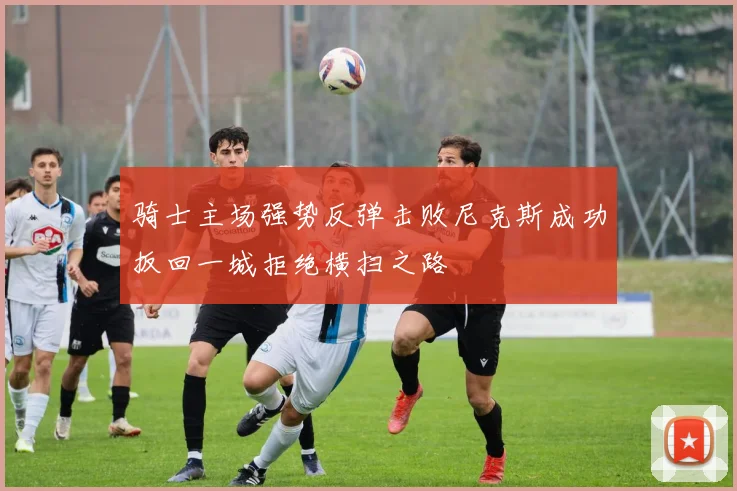 骑士主场强势反弹击败尼克斯成功扳回一城拒绝横扫之路