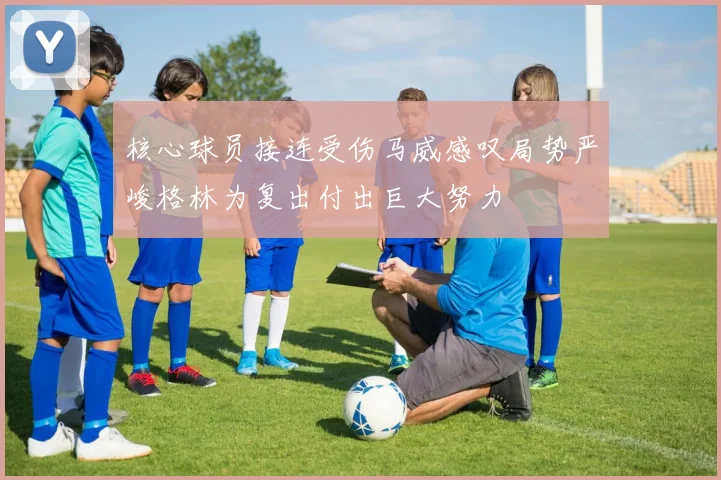 核心球员接连受伤马威感叹局势严峻格林为复出付出巨大努力