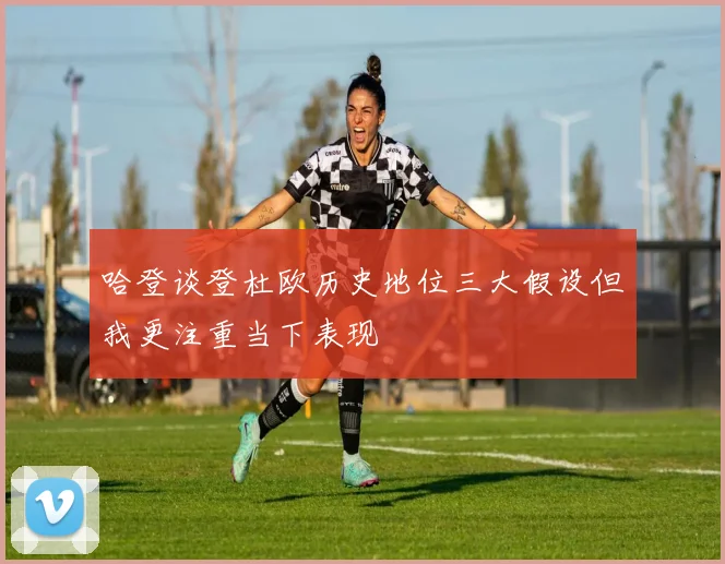 哈登谈登杜欧历史地位三大假设但我更注重当下表现